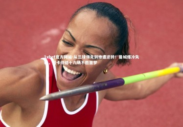 1xbet官方网站-从三球领先到惨遭逆转！曼城爆冷失利，纽卡终结十六场不胜噩梦