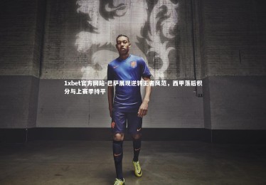 1xbet官方网站-巴萨展现逆转王者风范，西甲落后积分与上赛季持平