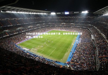 1xbet官方网站-斯帕尔战绩下滑，主帅寻求走出困境之道，斯帕卡尔