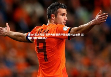 1xbet官方网站-巴萨内部谨慎评估凯恩转会前景 双方均保持战略耐心