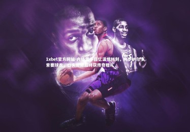 1xbet官方网站-内格雷多回忆温情时刻，向罗纳尔多索要球衣，口头拒绝后终获传奇赠礼