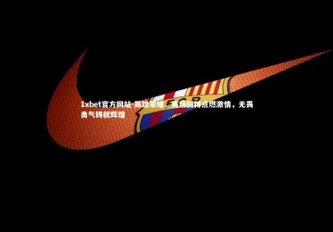 1xbet官方网站-英雄荣耀，赛场拼搏点燃激情，无畏勇气铸就辉煌