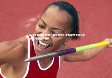 1xbet官方网站-惊险一幕定乾坤！中超鏖战无惧压力，决胜时刻扭转战局