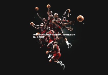 1xbet官方网站-热火外线轮番得分，助队连胜通往榜首，热火队伍