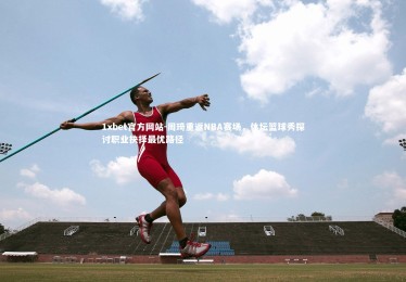 1xbet官方网站-周琦重返NBA赛场，体坛篮球秀探讨职业抉择最优路径