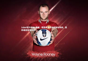 1xbet官方网站-意媒，恩昆库意甲持续替补待命，意杯或迎首发转折