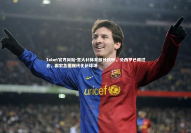 1xbet官方网站-意大利体育部长疾呼，圣西罗已成过去，国家急需现代化新球场