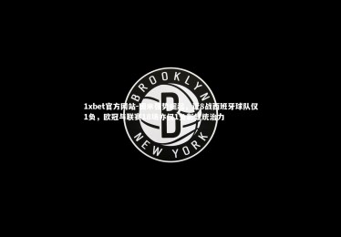 1xbet官方网站-国米强势崛起，近8战西班牙球队仅1负，欧冠与联赛18场亦仅1负彰显统治力