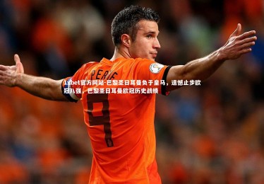 1xbet官方网站-巴黎圣日耳曼负于皇马，遗憾止步欧冠八强，巴黎圣日耳曼欧冠历史战绩