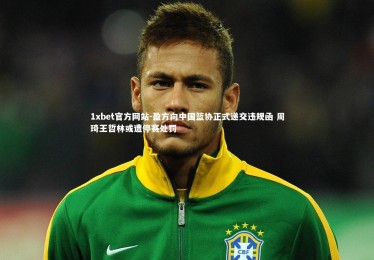 1xbet官方网站-盈方向中国篮协正式递交违规函 周琦王哲林或遭停赛处罚