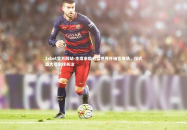 1xbet官方网站-主席亲临男篮世界杯抽签现场，仪式盛大引全球关注