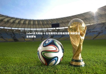 1xbet官方网站-十五年国家队征程或落幕 阿联悲壮告别赛场