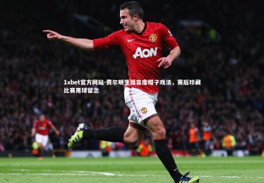 1xbet官方网站-费尔明生涯首度帽子戏法，赛后珍藏比赛用球留念