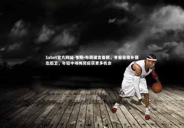 1xbet官方网站-韦斯-布朗建言曼联，冬窗亟需补强左后卫，年轻中场梅努应获更多机会