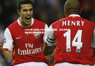 1xbet官方网站-CBA争四激战正酣，五队逐两席，谁将锁定季后赛优势？