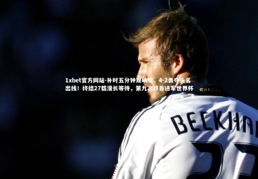 1xbet官方网站-补时五分钟双响炮，4-2勇夺头名出线！终结27载漫长等待，第九次昂首进军世界杯