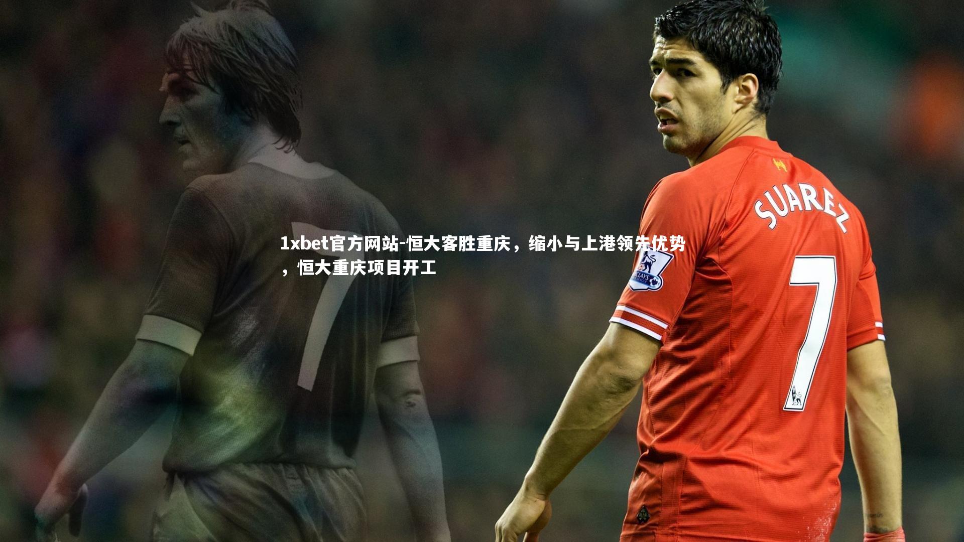 恒大客胜重庆,缩小与上港领先优势,恒大重庆项目开工