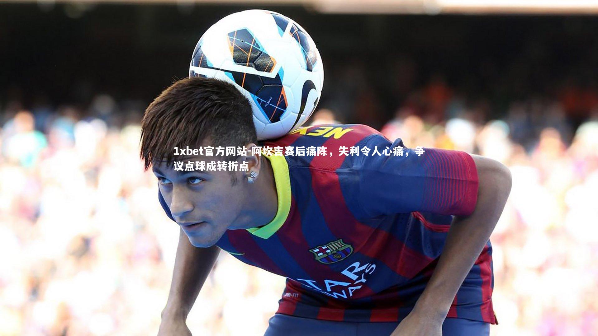 阿坎吉赛后痛陈,失利令人心痛,争议点球成转折点