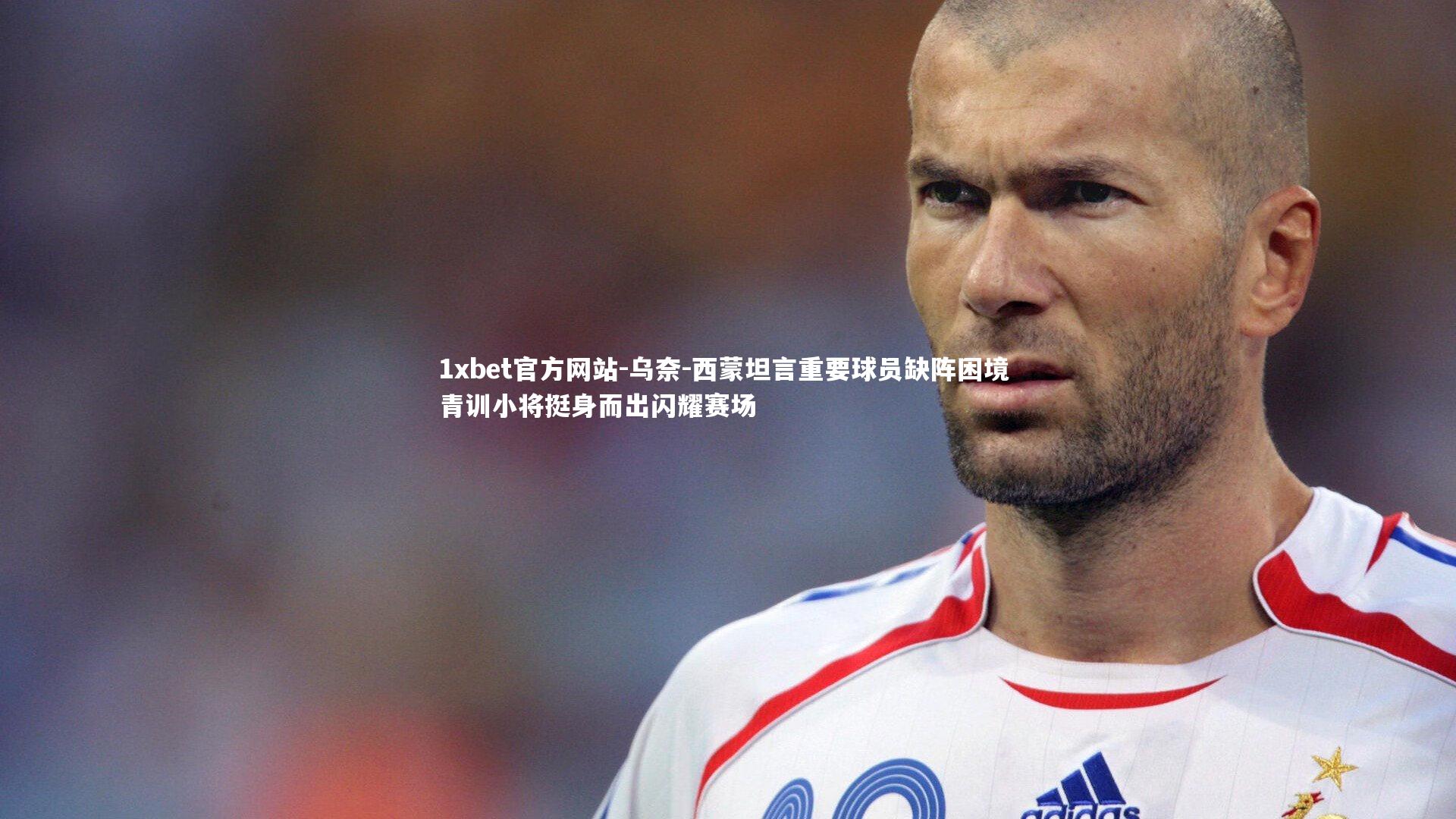 乌奈-西蒙坦言重要球员缺阵困境 青训小将挺身而出闪耀赛场