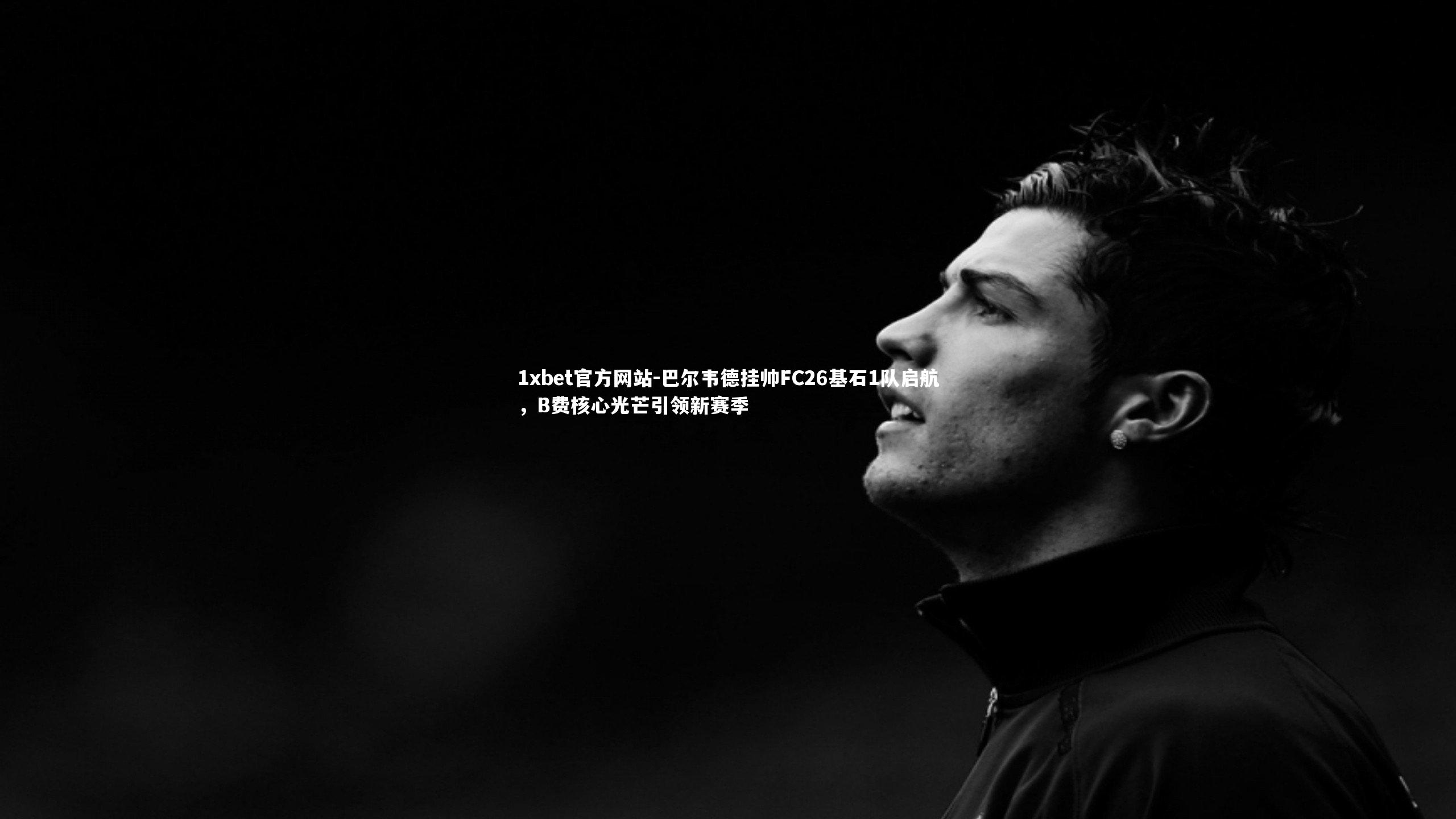 巴尔韦德挂帅FC26基石1队启航,B费核心光芒引领新赛季